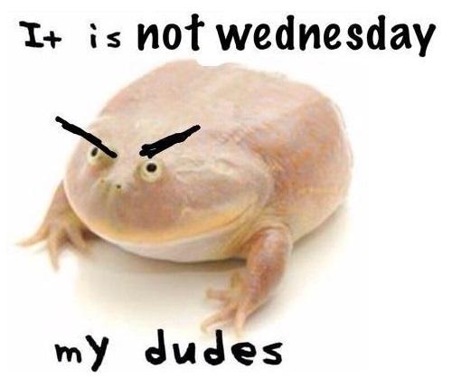 It is not Wednesday, my dudes :(